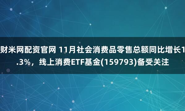 财米网配资官网 11月社会消费品零售总额同比增长1.3%，线上消费ETF基金(159793)备受关注