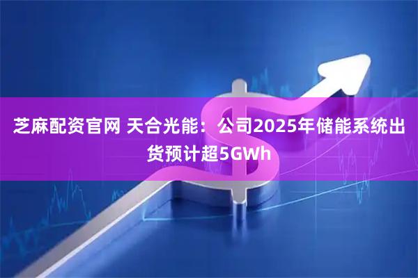 芝麻配资官网 天合光能：公司2025年储能系统出货预计超5GWh