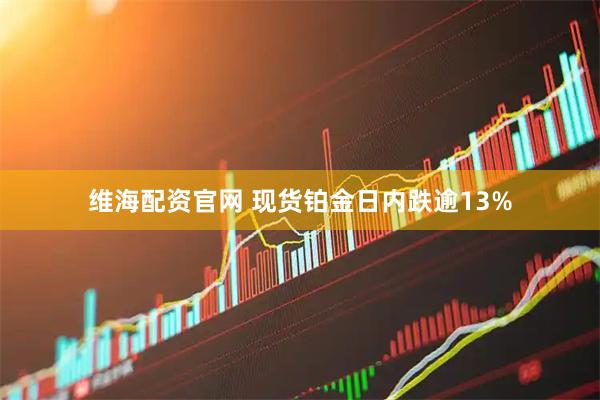 维海配资官网 现货铂金日内跌逾13%