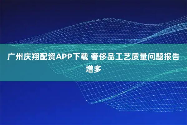 广州庆翔配资APP下载 奢侈品工艺质量问题报告增多