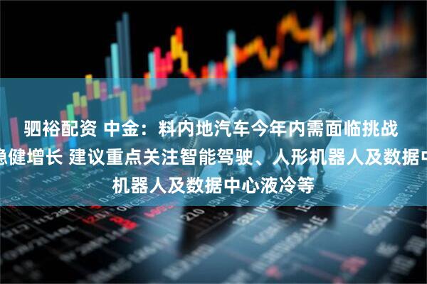 驷裕配资 中金：料内地汽车今年内需面临挑战 海外销量稳健增长 建议重点关注智能驾驶、人形机器人及数据中心液冷等