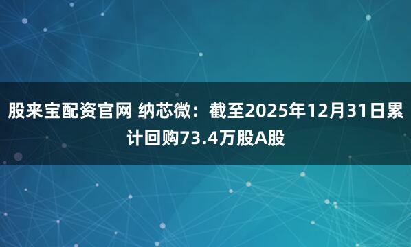 股来宝配资官网 纳芯微：截至2025年12月31日累计回购73.4万股A股