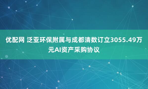 优配网 泛亚环保附属与成都清数订立3055.49万元AI资产采购协议
