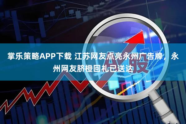 掌乐策略APP下载 江苏网友点亮永州广告牌，永州网友脐橙回礼已送达