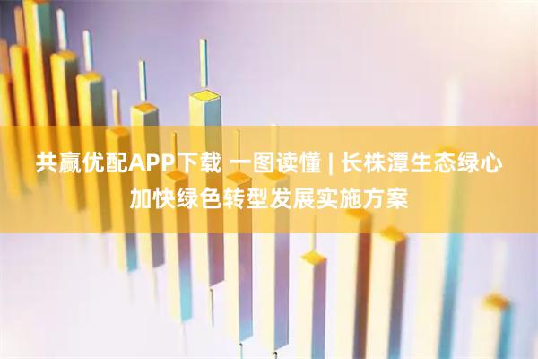 共赢优配APP下载 一图读懂 | 长株潭生态绿心加快绿色转型发展实施方案