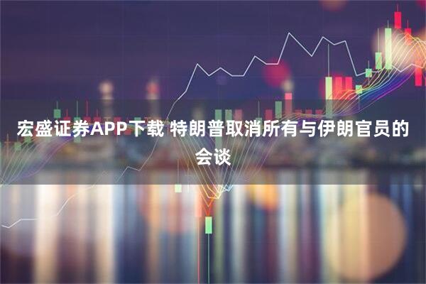 宏盛证券APP下载 特朗普取消所有与伊朗官员的会谈