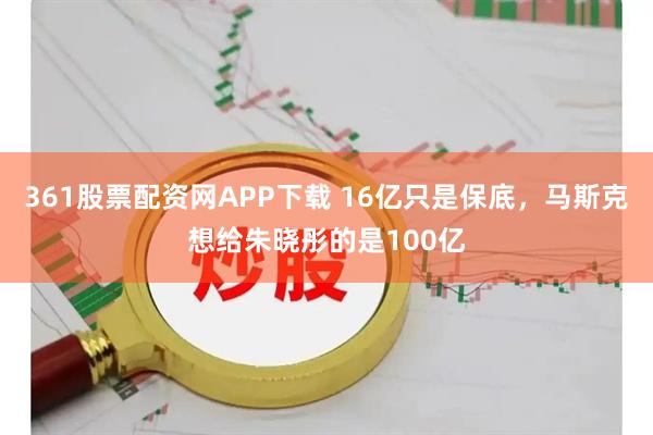 361股票配资网APP下载 16亿只是保底，马斯克想给朱晓彤的是100亿