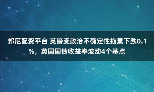 邦尼配资平台 英镑受政治不确定性拖累下跌0.1%，英国国债收益率波动4个基点