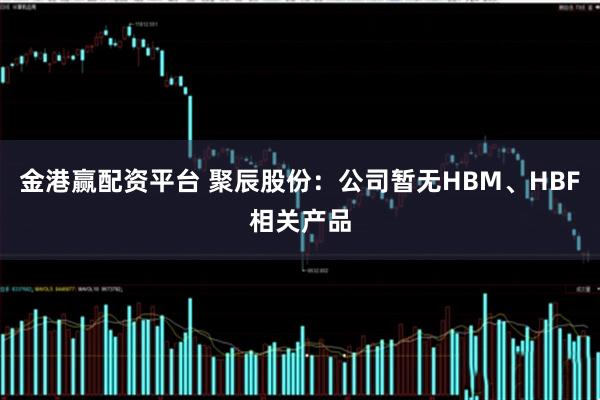 金港赢配资平台 聚辰股份：公司暂无HBM、HBF相关产品