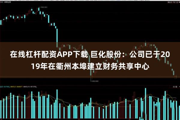 在线杠杆配资APP下载 巨化股份：公司已于2019年在衢州本埠建立财务共享中心