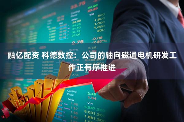 融亿配资 科德数控：公司的轴向磁通电机研发工作正有序推进
