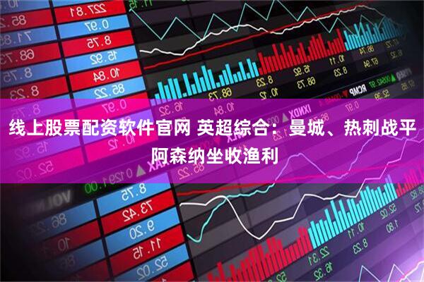 线上股票配资软件官网 英超综合：曼城、热刺战平 阿森纳坐收渔利