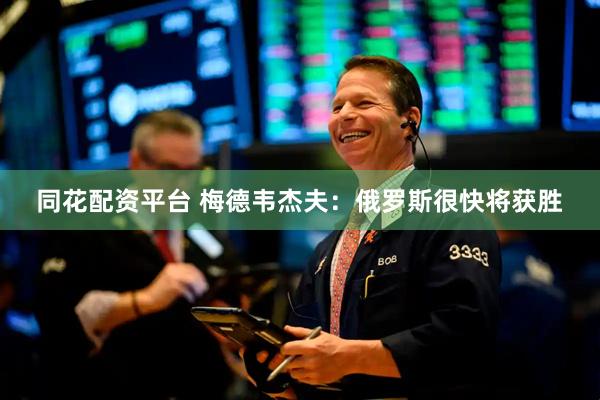 同花配资平台 梅德韦杰夫：俄罗斯很快将获胜