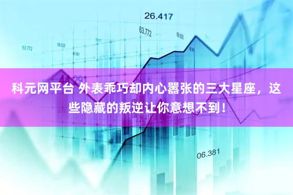 科元网平台 外表乖巧却内心嚣张的三大星座，这些隐藏的叛逆让你意想不到！