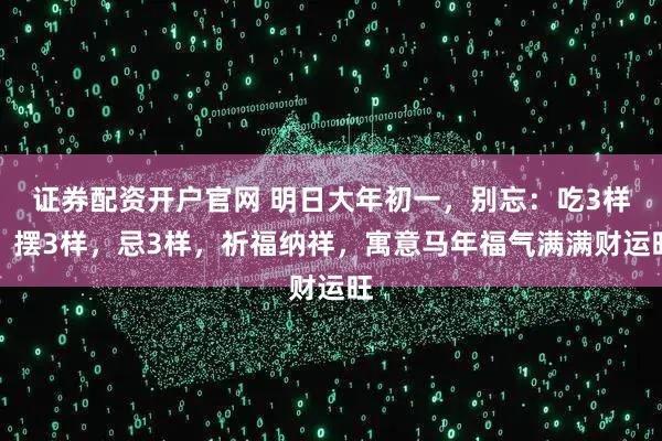 证券配资开户官网 明日大年初一，别忘：吃3样，摆3样，忌3样，祈福纳祥，寓意马年福气满满财运旺