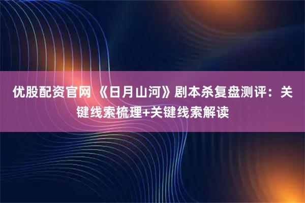优股配资官网 《日月山河》剧本杀复盘测评：关键线索梳理+关键线索解读
