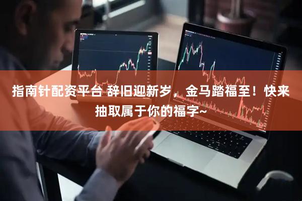 指南针配资平台 辞旧迎新岁，金马踏福至！快来抽取属于你的福字~