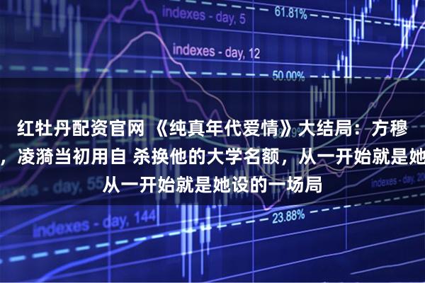 红牡丹配资官网 《纯真年代爱情》大结局：方穆扬至死方知，凌漪当初用自 杀换他的大学名额，从一开始就是她设的一场局
