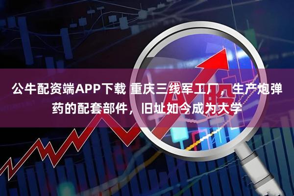 公牛配资端APP下载 重庆三线军工厂，生产炮弹药的配套部件，旧址如今成为大学