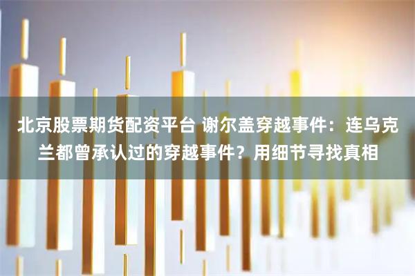 北京股票期货配资平台 谢尔盖穿越事件：连乌克兰都曾承认过的穿越事件？用细节寻找真相