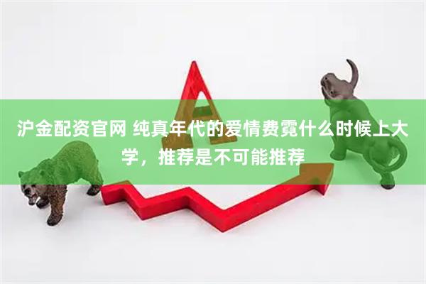 沪金配资官网 纯真年代的爱情费霓什么时候上大学，推荐是不可能推荐