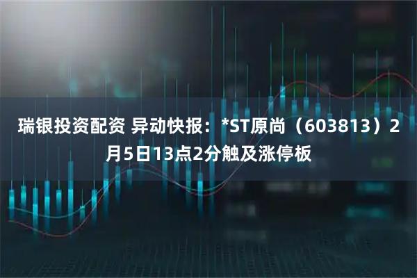 瑞银投资配资 异动快报：*ST原尚（603813）2月5日13点2分触及涨停板